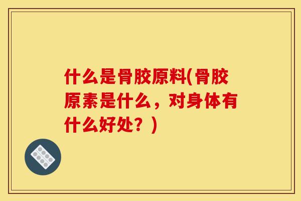 什么是骨胶原料(骨胶原素是什么，对身体有什么好处？)