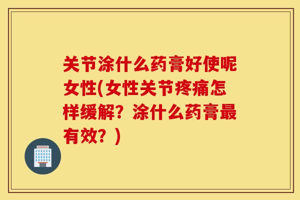关节涂什么药膏好使呢女性(女性关节疼痛怎样缓解？涂什么药膏最有效？)