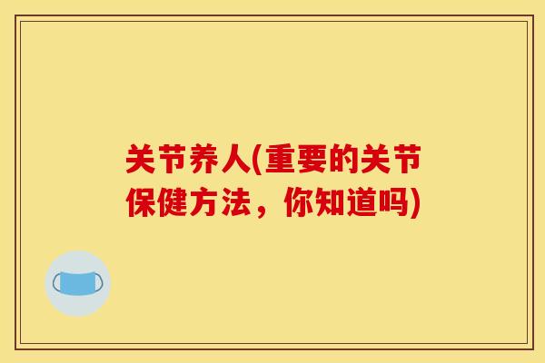 关节养人(重要的关节保健方法，你知道吗)