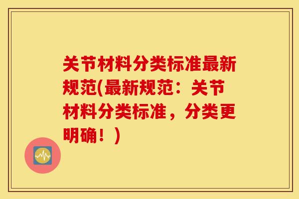 关节材料分类标准最新规范(最新规范：关节材料分类标准，分类更明确！)
