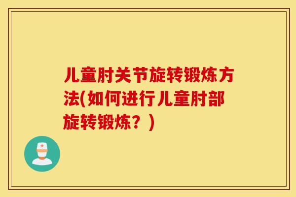 儿童肘关节旋转锻炼方法(如何进行儿童肘部旋转锻炼？)