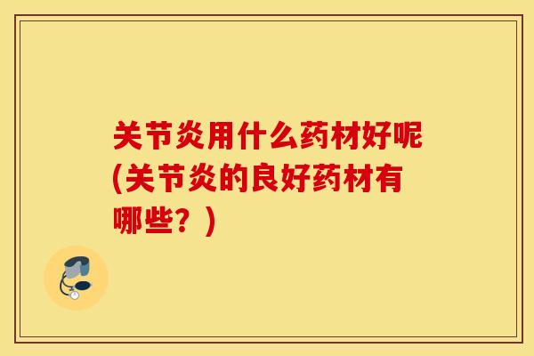 关节炎用什么药材好呢(关节炎的良好药材有哪些？)