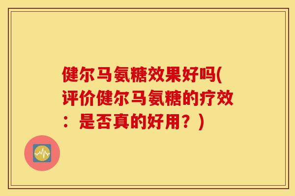 健尔马氨糖效果好吗(评价健尔马氨糖的疗效：是否真的好用？)