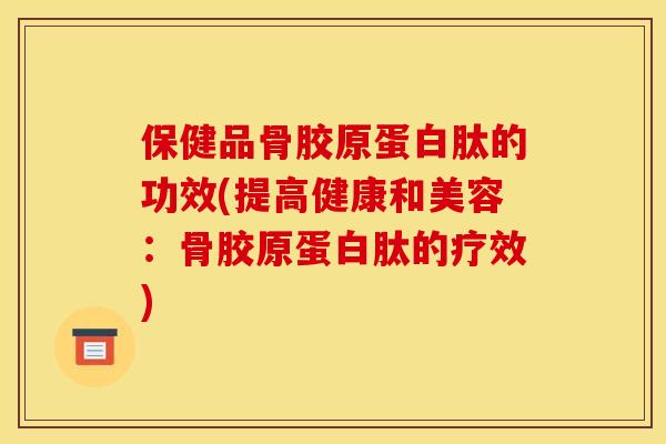 保健品骨胶原蛋白肽的功效(提高健康和美容:骨胶原蛋白肽的疗效) 保健品骨胶原蛋白肽的功效(提高健康和美容:骨胶原蛋白肽的疗效)