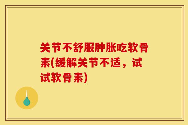 关节不舒服肿胀吃软骨素(缓解关节不适，试试软骨素)