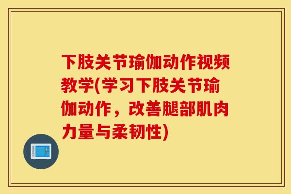 下肢关节瑜伽动作视频教学(学习下肢关节瑜伽动作，改善腿部肌肉力量与柔韧性)