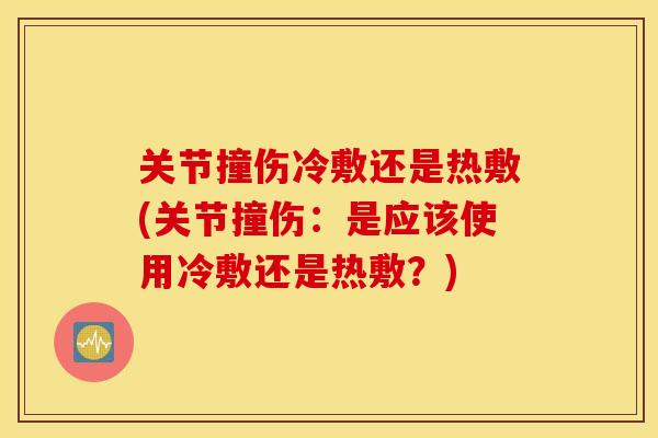 关节撞伤冷敷还是热敷(关节撞伤：是应该使用冷敷还是热敷？)