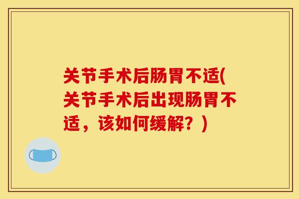 关节手术后肠胃不适(关节手术后出现肠胃不适，该如何缓解？)