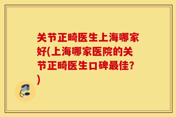 关节正畸医生上海哪家好(上海哪家医院的关节正畸医生口碑最佳？)