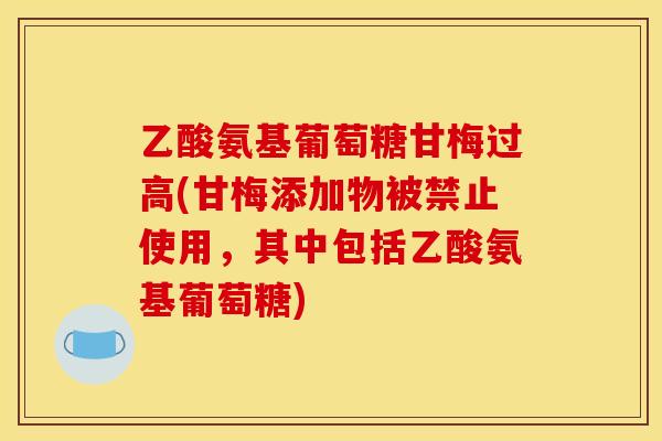乙酸氨基葡萄糖甘梅过高(甘梅添加物被禁止使用，其中包括乙酸氨基葡萄糖)