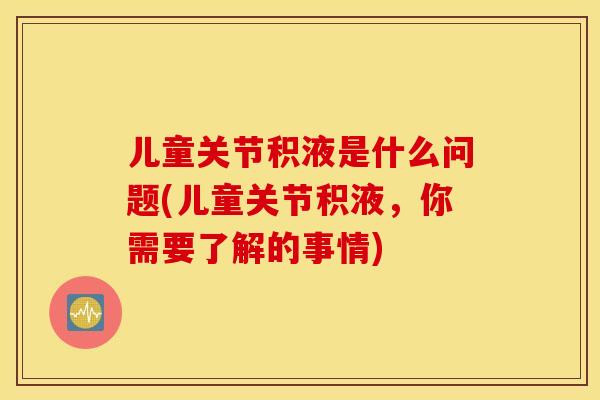 儿童关节积液是什么问题(儿童关节积液，你需要了解的事情)