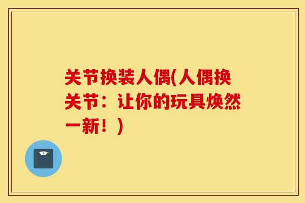 关节换装人偶(人偶换关节：让你的玩具焕然一新！)