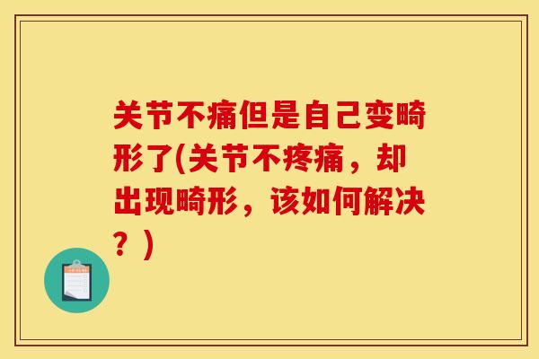 关节不痛但是自己变畸形了(关节不疼痛，却出现畸形，该如何解决？)