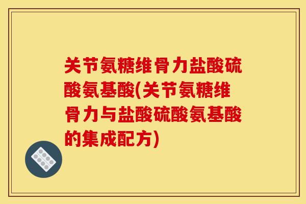 关节氨糖维骨力盐酸硫酸氨基酸(关节氨糖维骨力与盐酸硫酸氨基酸的集成配方)
