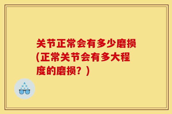 关节正常会有多少磨损(正常关节会有多大程度的磨损？)