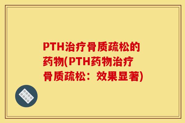 PTH治疗骨质疏松的药物(PTH药物治疗骨质疏松：效果显著)