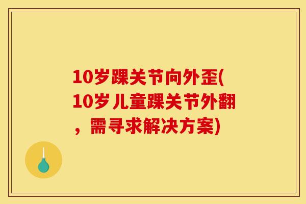 10岁踝关节向外歪(10岁儿童踝关节外翻，需寻求解决方案)