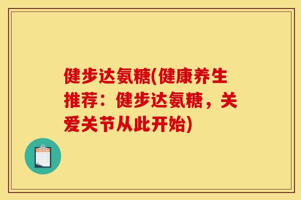健步达氨糖(健康养生推荐：健步达氨糖，关爱关节从此开始)
