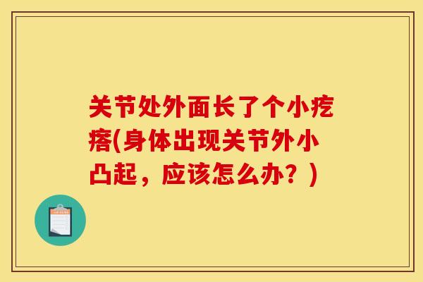 关节处外面长了个小疙瘩(身体出现关节外小凸起，应该怎么办？)