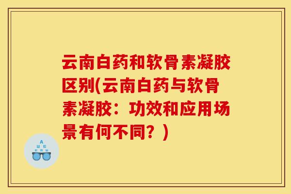云南白药和软骨素凝胶区别(云南白药与软骨素凝胶：功效和应用场景有何不同？)