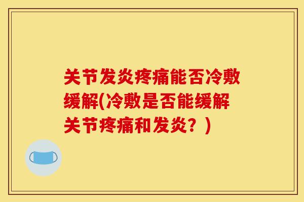 关节发炎疼痛能否冷敷缓解(冷敷是否能缓解关节疼痛和发炎？)