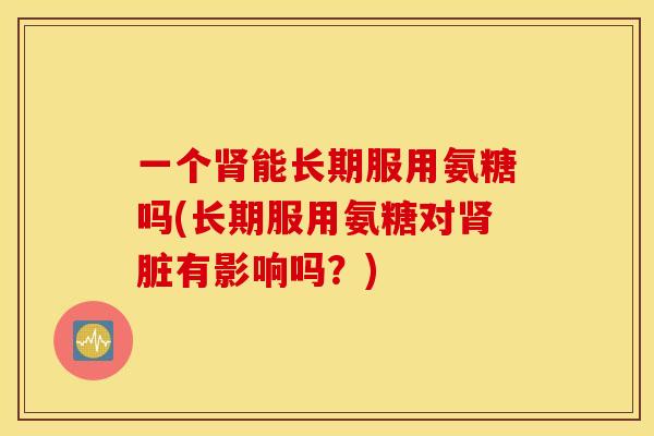 一个肾能长期服用氨糖吗(长期服用氨糖对肾脏有影响吗？)
