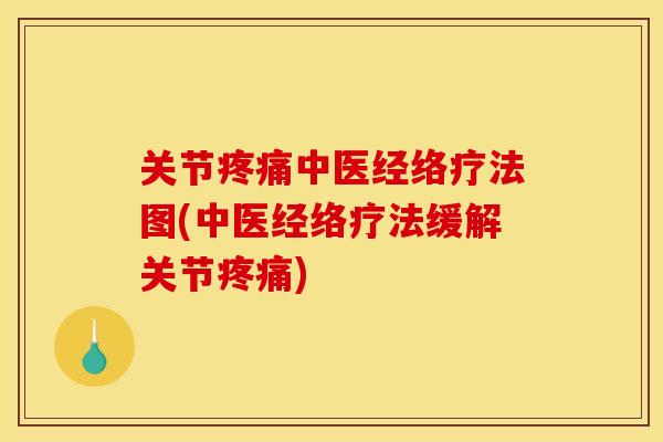 关节疼痛中医经络疗法图(中医经络疗法缓解关节疼痛)