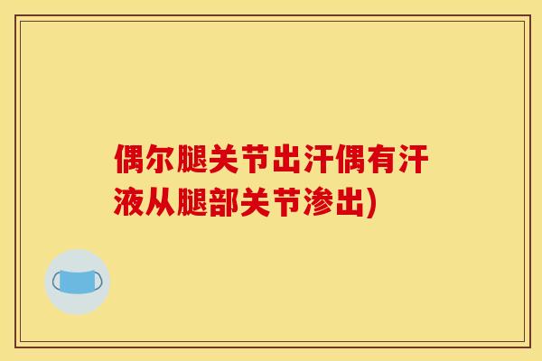 偶尔腿关节出汗偶有汗液从腿部关节渗出)
