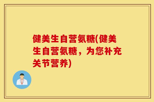 健美生自营氨糖(健美生自营氨糖，为您补充关节营养)