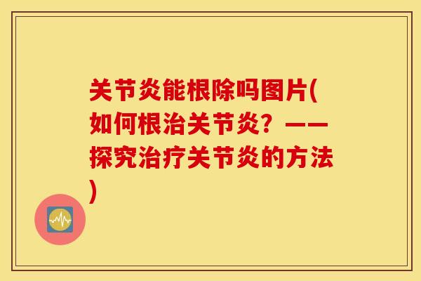 关节炎能根除吗图片(如何根治关节炎？——探究治疗关节炎的方法)