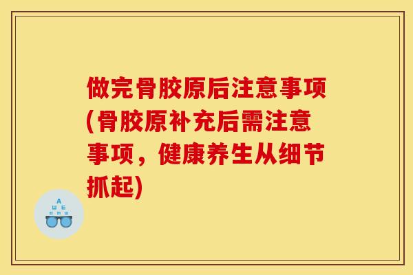 做完骨胶原后注意事项(骨胶原补充后需注意事项，健康养生从细节抓起)