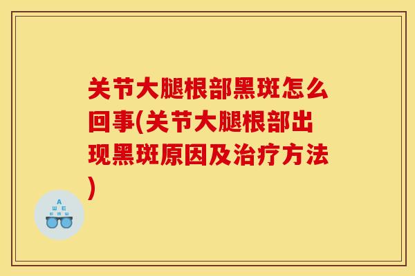 关节大腿根部黑斑怎么回事(关节大腿根部出现黑斑原因及治疗方法)