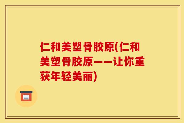 仁和美塑骨胶原(仁和美塑骨胶原——让你重获年轻美丽)