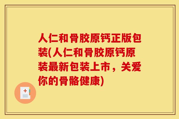 人仁和骨胶原钙正版包装(人仁和骨胶原钙原装最新包装上市，关爱你的骨骼健康)