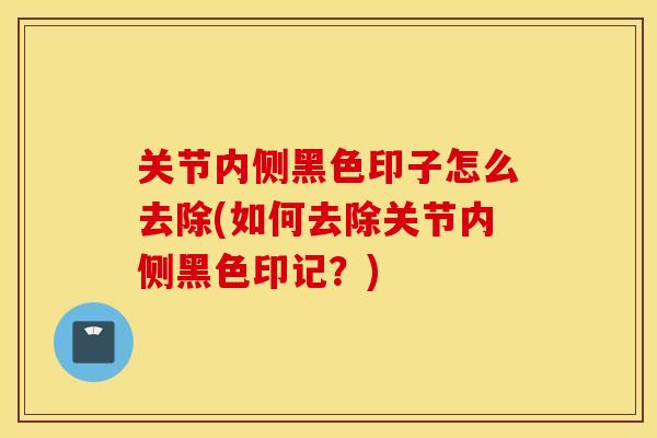 关节内侧黑色印子怎么去除(如何去除关节内侧黑色印记？)