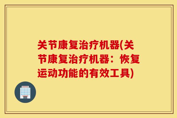 关节康复治疗机器(关节康复治疗机器：恢复运动功能的有效工具)