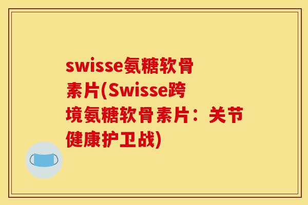 swisse氨糖软骨素片(Swisse跨境氨糖软骨素片：关节健康护卫战)