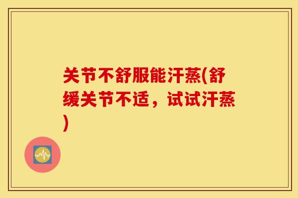 关节不舒服能汗蒸(舒缓关节不适，试试汗蒸)