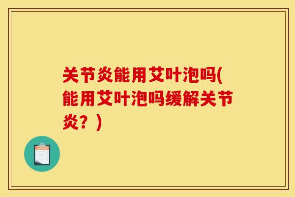 关节炎能用艾叶泡吗(能用艾叶泡吗缓解关节炎？)