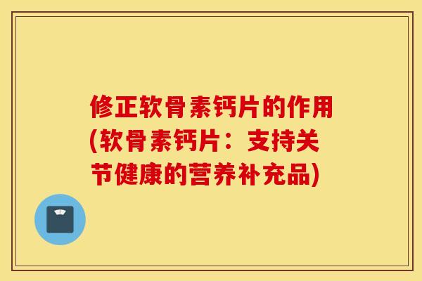 修正软骨素钙片的作用(软骨素钙片：支持关节健康的营养补充品)