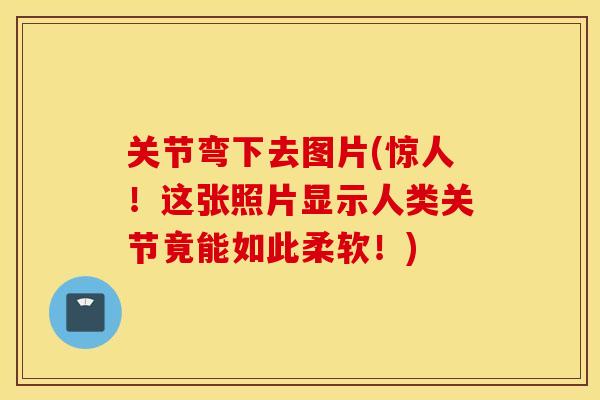 关节弯下去图片(惊人！这张照片显示人类关节竟能如此柔软！)