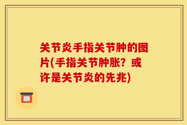 关节炎手指关节肿的图片(手指关节肿胀？或许是关节炎的先兆)