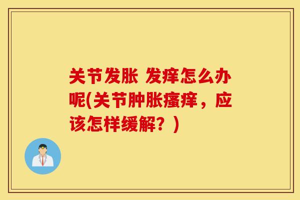 关节发胀 发痒怎么办呢(关节肿胀瘙痒，应该怎样缓解？)