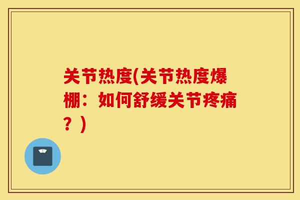 关节热度(关节热度爆棚：如何舒缓关节疼痛？)
