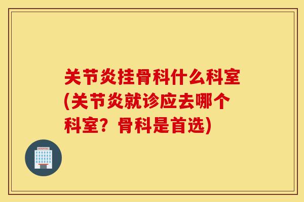 关节炎挂骨科什么科室(关节炎就诊应去哪个科室？骨科是首选)