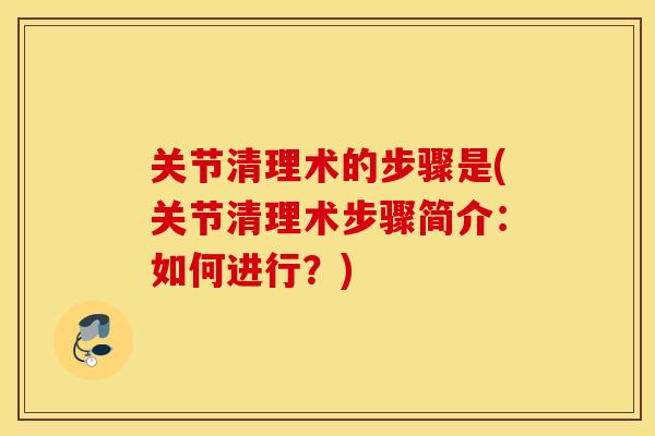 关节清理术的步骤是(关节清理术步骤简介：如何进行？)