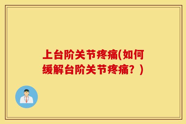 上台阶关节疼痛(如何缓解台阶关节疼痛？)