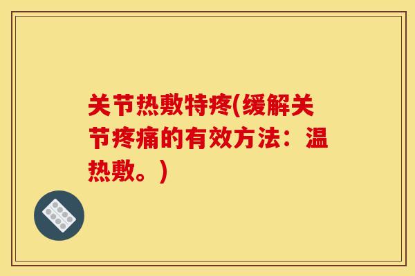 关节热敷特疼(缓解关节疼痛的有效方法：温热敷。)
