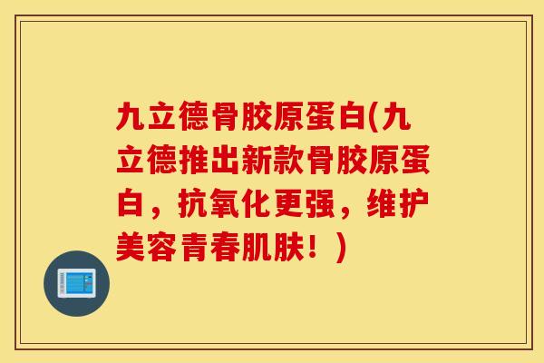 九立德骨胶原蛋白(九立德推出新款骨胶原蛋白，抗氧化更强，维护美容青春肌肤！)