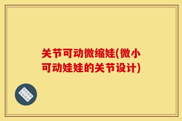 关节可动微缩娃(微小可动娃娃的关节设计)